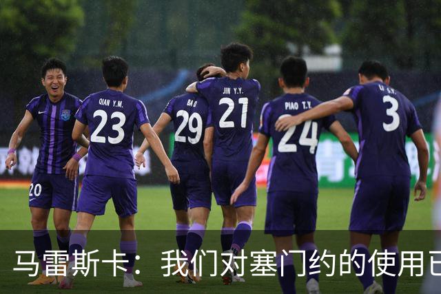 马雷斯卡：我们对塞门约的使用已经很谨慎了，但总是会有意外